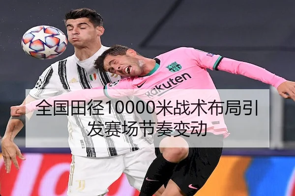 全国田径10000米战术布局引发赛场节奏变动